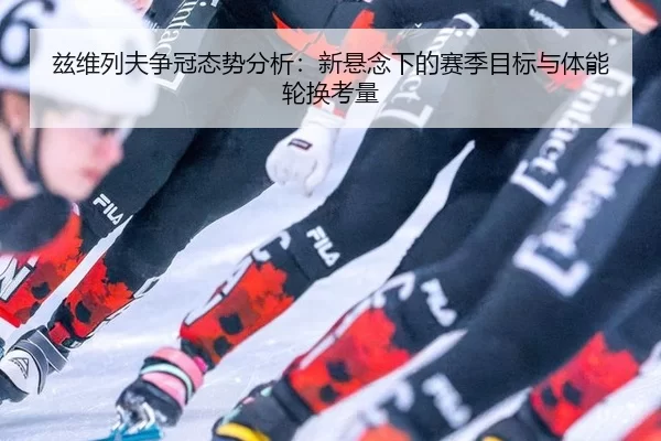 兹维列夫争冠态势分析：新悬念下的赛季目标与体能轮换考量